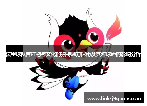 法甲球队吉祥物与文化的独特魅力探秘及其对球迷的影响分析