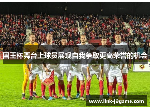 国王杯舞台上球员展现自我争取更高荣誉的机会