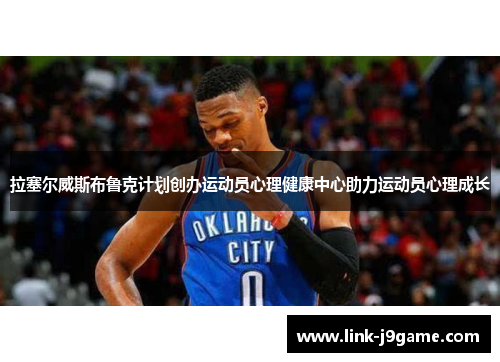 拉塞尔威斯布鲁克计划创办运动员心理健康中心助力运动员心理成长