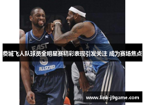 费城飞人队球员全明星赛精彩表现引发关注 成为赛场焦点