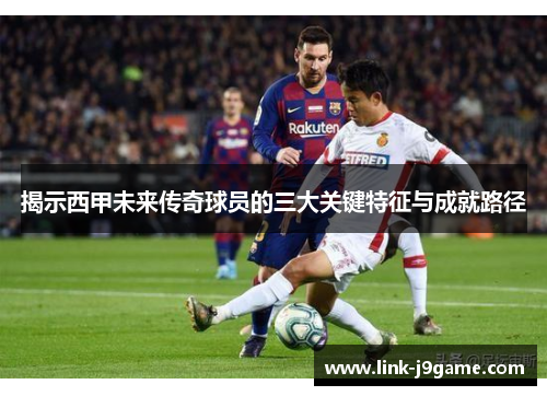 揭示西甲未来传奇球员的三大关键特征与成就路径