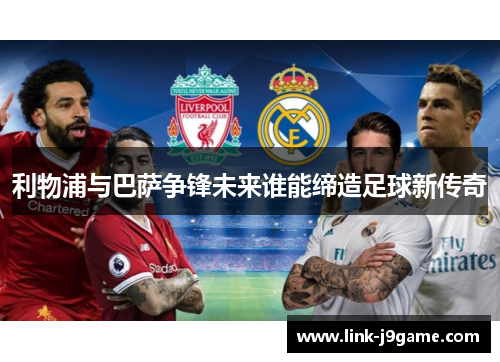 利物浦与巴萨争锋未来谁能缔造足球新传奇