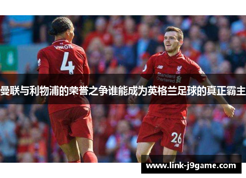 曼联与利物浦的荣誉之争谁能成为英格兰足球的真正霸主