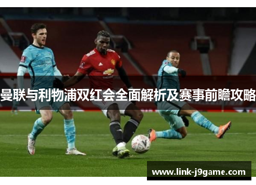 曼联与利物浦双红会全面解析及赛事前瞻攻略