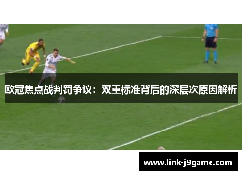 欧冠焦点战判罚争议：双重标准背后的深层次原因解析