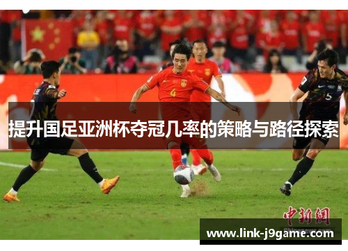 提升国足亚洲杯夺冠几率的策略与路径探索