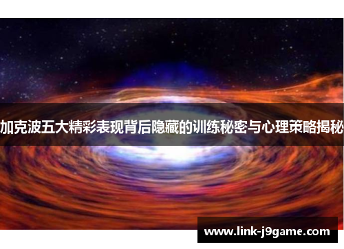 加克波五大精彩表现背后隐藏的训练秘密与心理策略揭秘