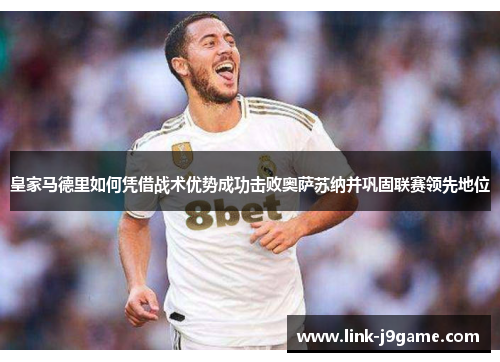 皇家马德里如何凭借战术优势成功击败奥萨苏纳并巩固联赛领先地位