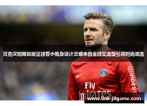 贝克汉姆限量版足球香水瓶身设计灵感来自金球奖造型引领时尚潮流