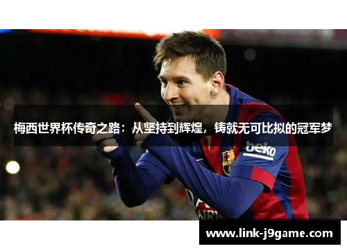 梅西世界杯传奇之路：从坚持到辉煌，铸就无可比拟的冠军梦