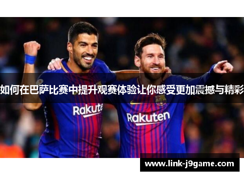 如何在巴萨比赛中提升观赛体验让你感受更加震撼与精彩