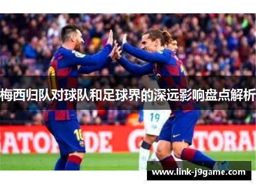 梅西归队对球队和足球界的深远影响盘点解析