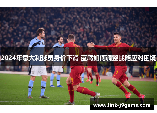 2024年意大利球员身价下滑 蓝鹰如何调整战略应对困境
