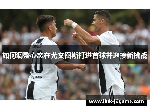 如何调整心态在尤文图斯打进首球并迎接新挑战