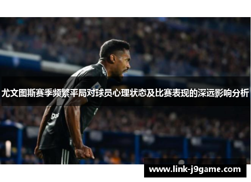 尤文图斯赛季频繁平局对球员心理状态及比赛表现的深远影响分析