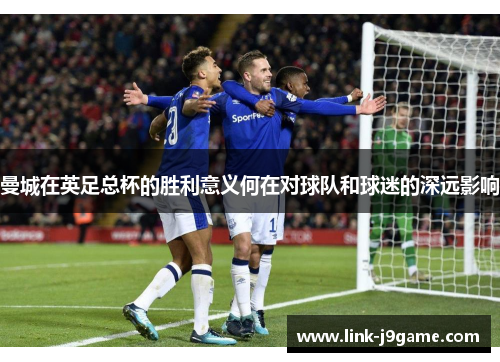 曼城在英足总杯的胜利意义何在对球队和球迷的深远影响