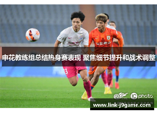 申花教练组总结热身赛表现 聚焦细节提升和战术调整