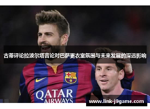 古蒂评论拉波尔塔言论对巴萨更衣室氛围与未来发展的深远影响