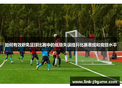 如何有效避免足球比赛中的低级失误提升比赛表现和竞技水平