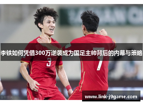 李铁如何凭借300万逆袭成为国足主帅背后的内幕与策略