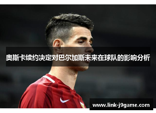 奥斯卡续约决定对巴尔加斯未来在球队的影响分析
