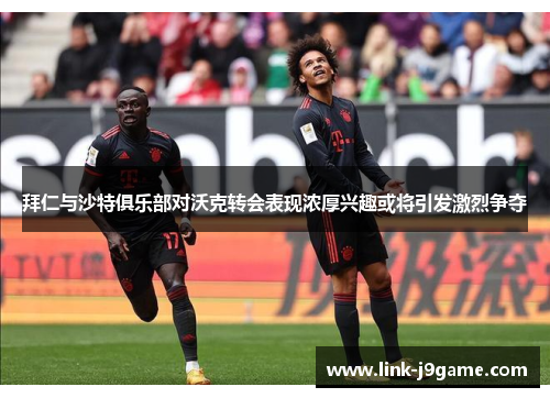 拜仁与沙特俱乐部对沃克转会表现浓厚兴趣或将引发激烈争夺