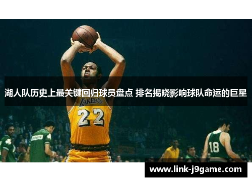 湖人队历史上最关键回归球员盘点 排名揭晓影响球队命运的巨星