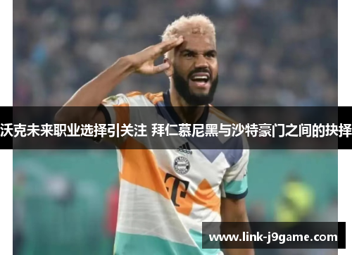 沃克未来职业选择引关注 拜仁慕尼黑与沙特豪门之间的抉择
