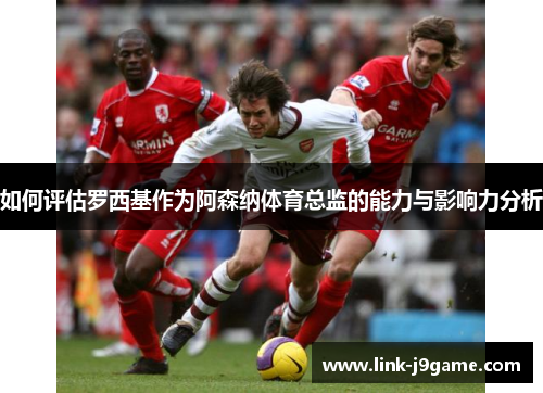 如何评估罗西基作为阿森纳体育总监的能力与影响力分析
