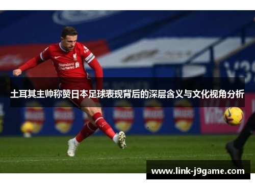 土耳其主帅称赞日本足球表现背后的深层含义与文化视角分析