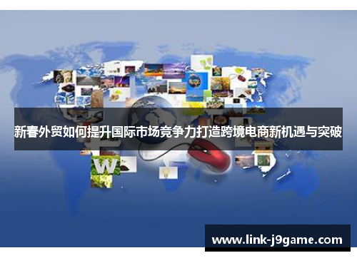 新春外贸如何提升国际市场竞争力打造跨境电商新机遇与突破