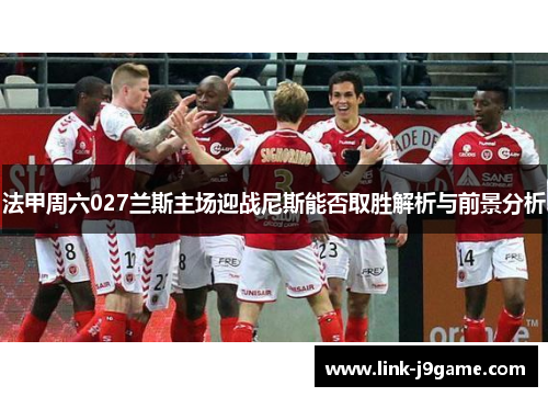 法甲周六027兰斯主场迎战尼斯能否取胜解析与前景分析