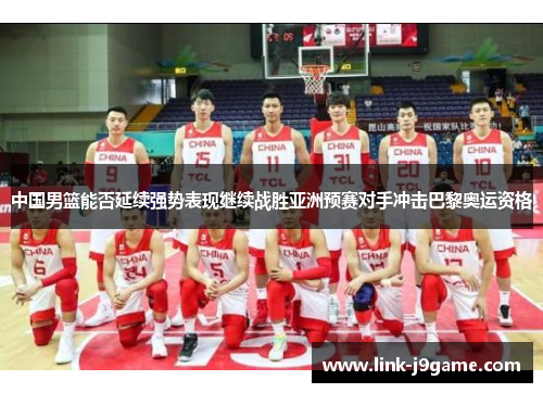 中国男篮能否延续强势表现继续战胜亚洲预赛对手冲击巴黎奥运资格