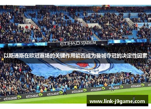 以斯通斯在欧冠赛场的关键作用能否成为曼城夺冠的决定性因素
