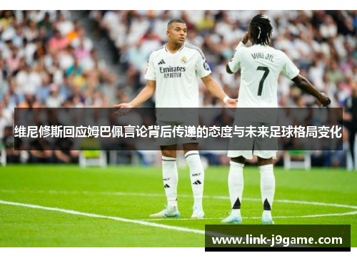 维尼修斯回应姆巴佩言论背后传递的态度与未来足球格局变化