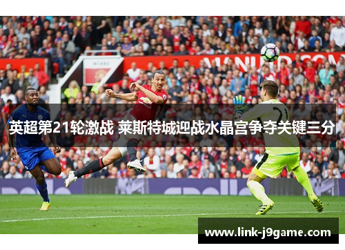 英超第21轮激战 莱斯特城迎战水晶宫争夺关键三分