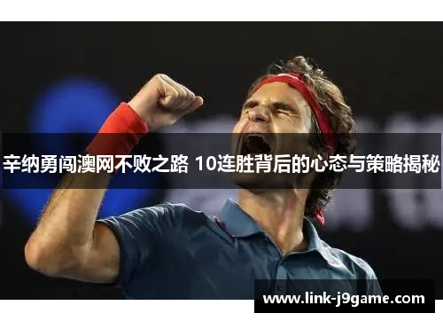 辛纳勇闯澳网不败之路 10连胜背后的心态与策略揭秘