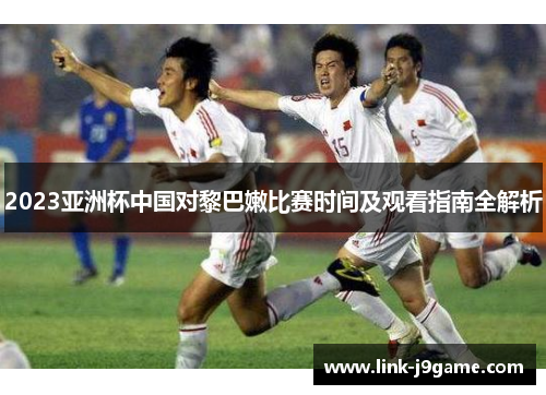 2023亚洲杯中国对黎巴嫩比赛时间及观看指南全解析