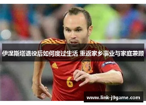 伊涅斯塔退役后如何度过生活 重返家乡事业与家庭兼顾