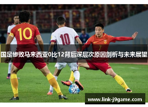 国足惨败马来西亚0比12背后深层次原因剖析与未来展望