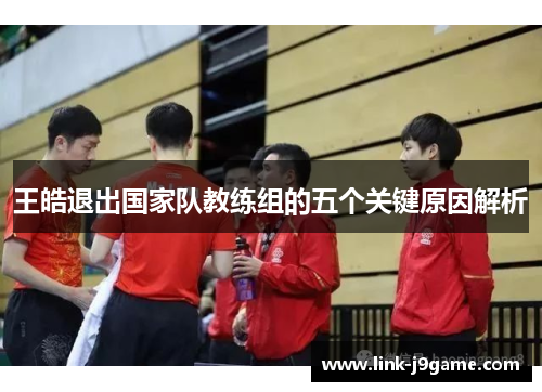 王皓退出国家队教练组的五个关键原因解析