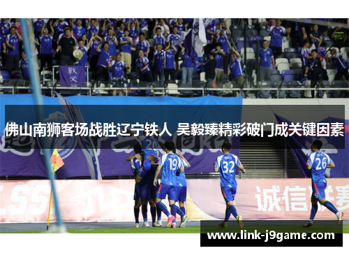 佛山南狮客场战胜辽宁铁人 吴毅臻精彩破门成关键因素