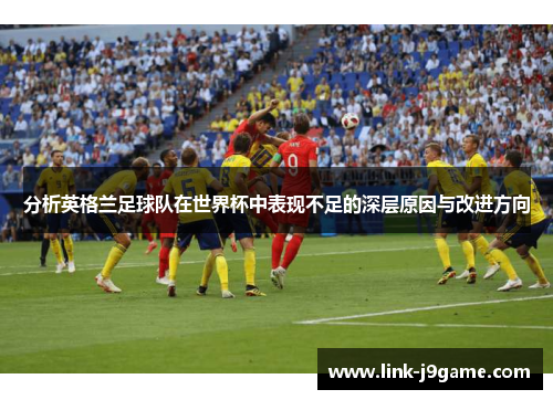 分析英格兰足球队在世界杯中表现不足的深层原因与改进方向