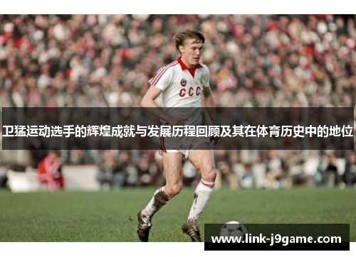 卫猛运动选手的辉煌成就与发展历程回顾及其在体育历史中的地位