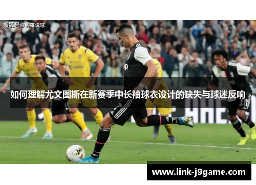 如何理解尤文图斯在新赛季中长袖球衣设计的缺失与球迷反响