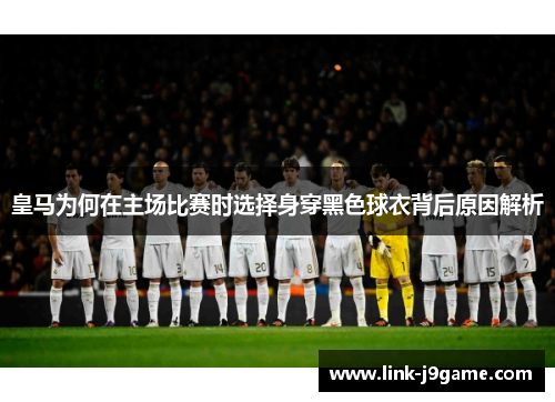皇马为何在主场比赛时选择身穿黑色球衣背后原因解析