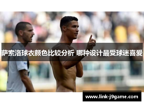 萨索洛球衣颜色比较分析 哪种设计最受球迷喜爱