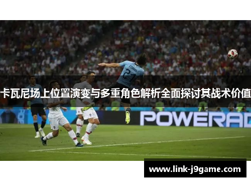 卡瓦尼场上位置演变与多重角色解析全面探讨其战术价值
