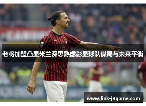 老将加盟凸显米兰深思熟虑彰显球队谋局与未来平衡