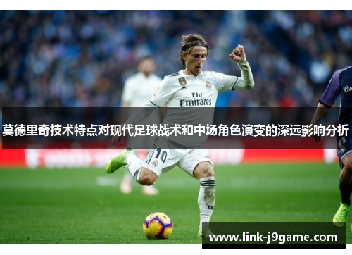 莫德里奇技术特点对现代足球战术和中场角色演变的深远影响分析
